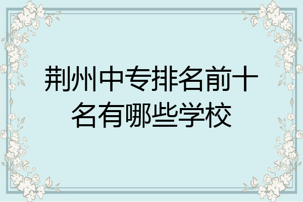 荆州中专排名前十名有哪些学校