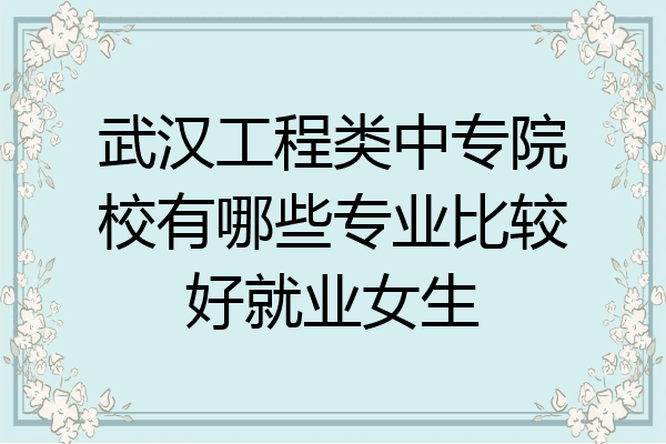 武汉工程类中专院校有哪些专业比较好就业女生