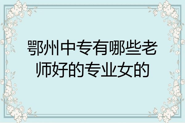 鄂州中专有哪些老师好的专业女的