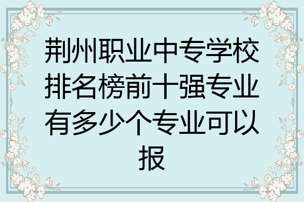荆州职业中专学校排名榜前十强专业有多少个专业可以报