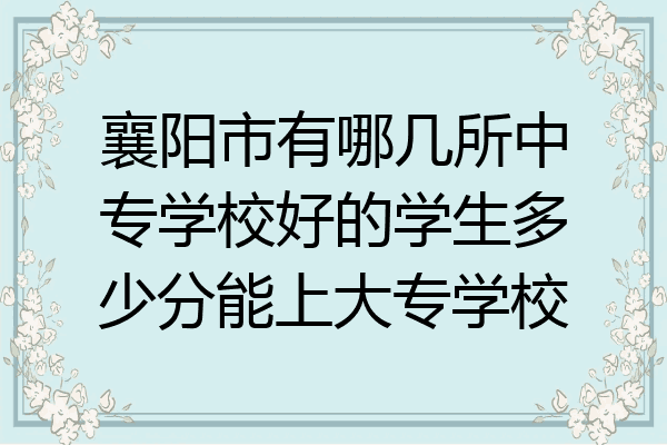 襄阳市有哪几所中专学校好的学生多少分能上大专学校