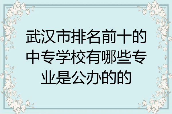 武汉市排名前十的中专学校有哪些专业是公办的的