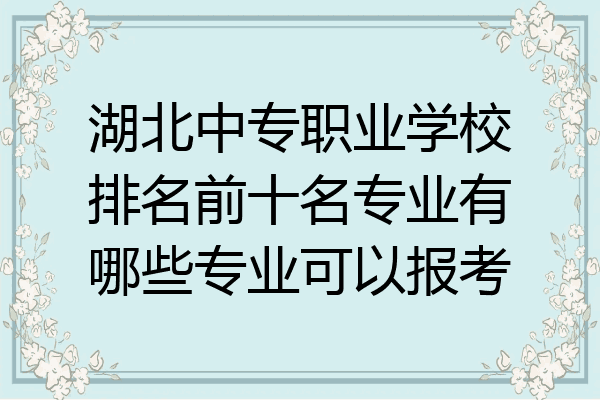 湖北中专职业学校排名前十名专业有哪些专业可以报考