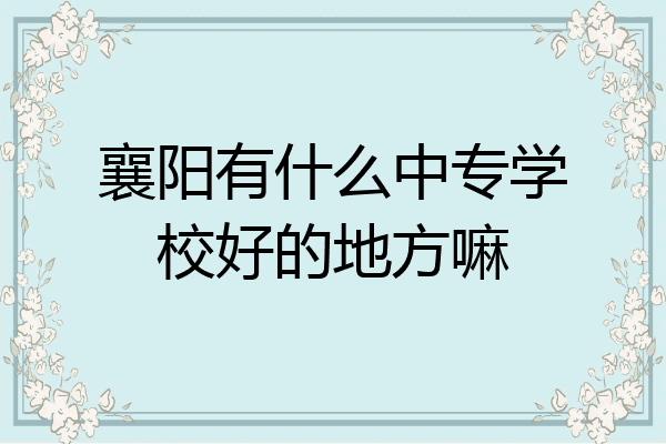襄阳有什么中专学校好的地方嘛