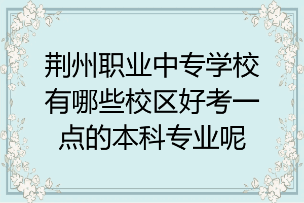荆州职业中专学校有哪些校区好考一点的本科专业呢