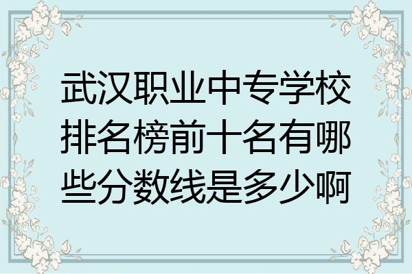 武汉职业中专学校排名榜前十名有哪些分数线是多少啊
