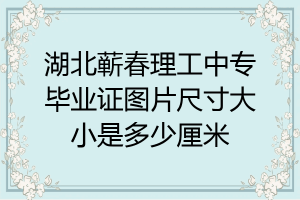 湖北蕲春理工中专毕业证图片尺寸大小是多少厘米