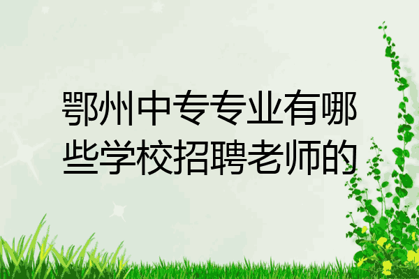 鄂州中专专业有哪些学校招聘老师的