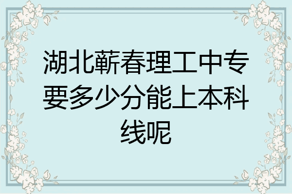 湖北蕲春理工中专要多少分能上本科线呢
