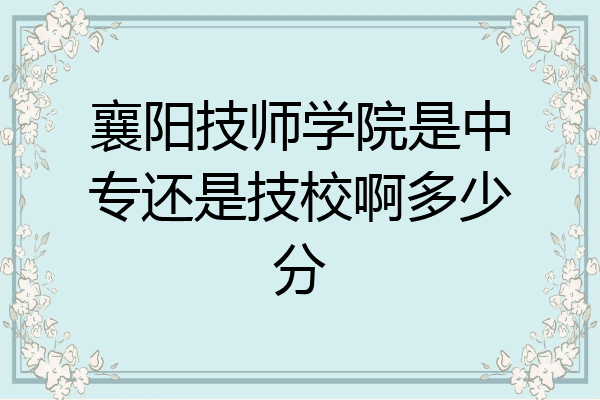 襄阳技师学院是中专还是技校啊多少分