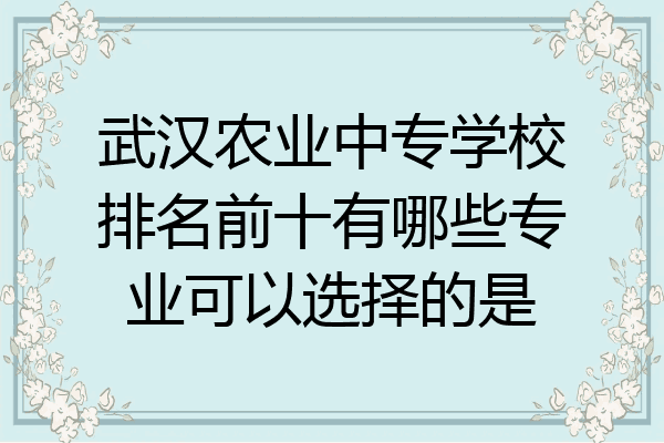 武汉农业中专学校排名前十有哪些专业可以选择的是