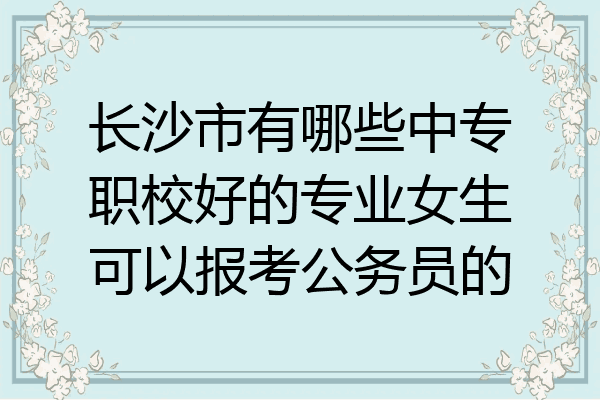 长沙市有哪些中专职校好的专业女生可以报考公务员的