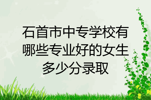 石首市中专学校有哪些专业好的女生多少分录取