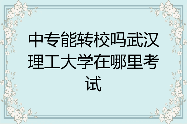 中专能转校吗武汉理工大学在哪里考试