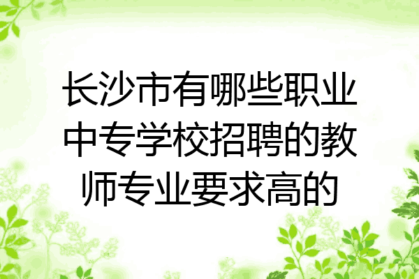 长沙市有哪些职业中专学校招聘的教师专业要求高的