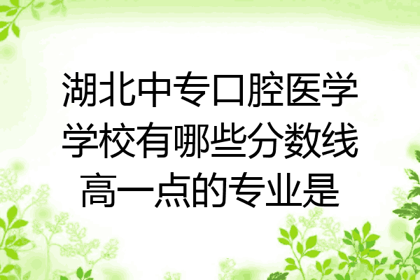 湖北中专口腔医学学校有哪些分数线高一点的专业是