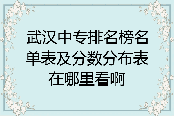 武汉中专排名榜名单表及分数分布表在哪里看啊
