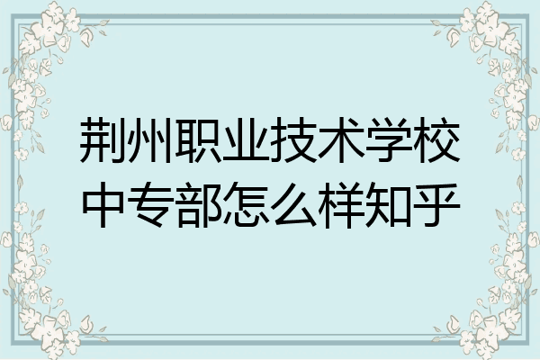 荆州职业技术学校中专部怎么样知乎