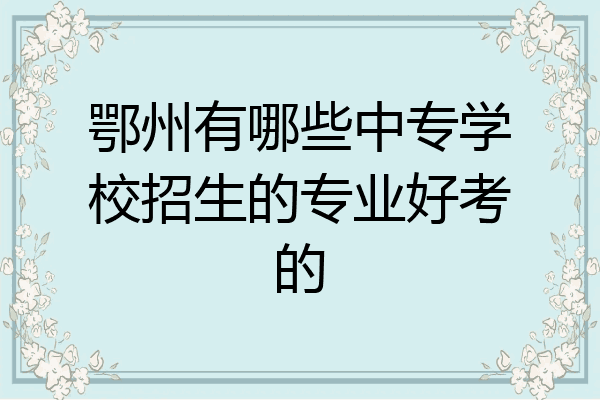 鄂州有哪些中专学校招生的专业好考的