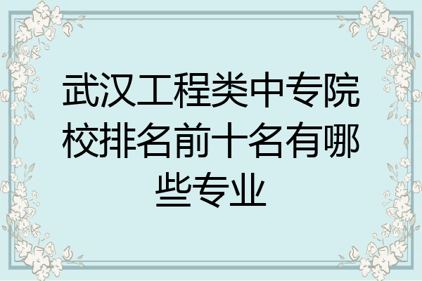 武汉工程类中专院校排名前十名有哪些专业
