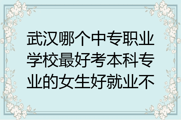 武汉哪个中专职业学校最好考本科专业的女生好就业不
