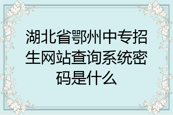 湖北省鄂州中专招生网站查询系统密码是什么
