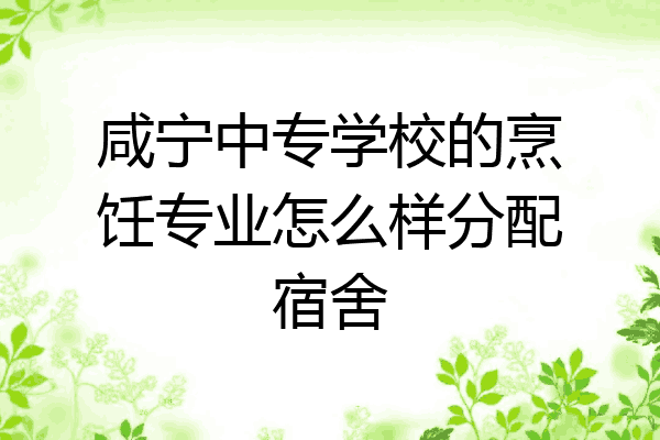 咸宁中专学校的烹饪专业怎么样分配宿舍