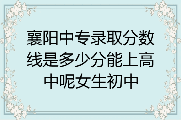 襄阳中专录取分数线是多少分能上高中呢女生初中