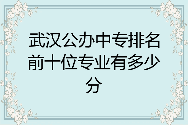 武汉公办中专排名前十位专业有多少分