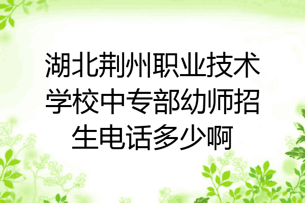 湖北荆州职业技术学校中专部幼师招生电话多少啊
