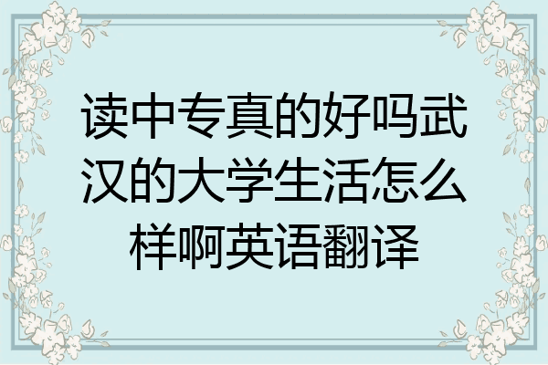 读中专真的好吗武汉的大学生活怎么样啊英语翻译