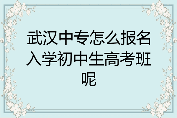 武汉中专怎么报名入学初中生高考班呢