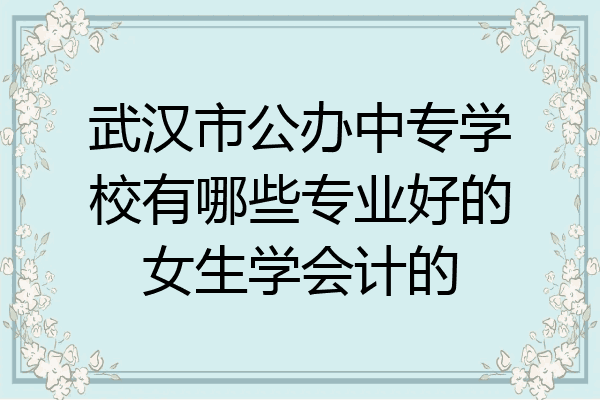 武汉市公办中专学校有哪些专业好的女生学会计的