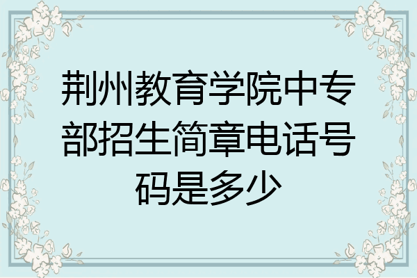 荆州教育学院中专部招生简章电话号码是多少