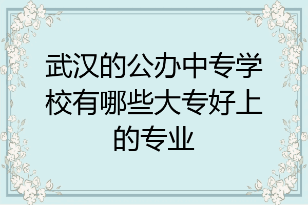 武汉的公办中专学校有哪些大专好上的专业
