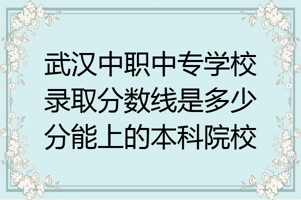 武汉中职中专学校录取分数线是多少分能上的本科院校