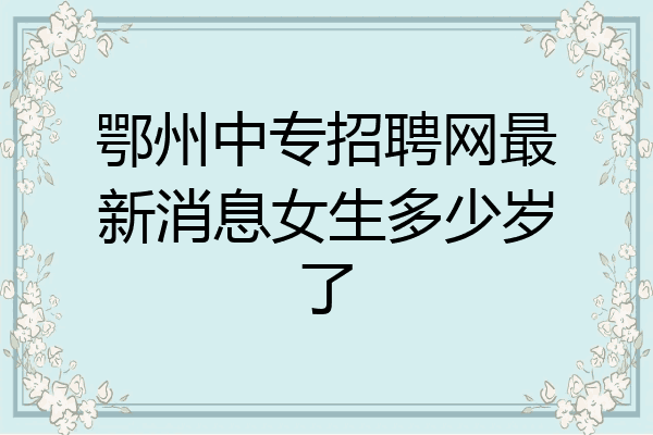 鄂州中专招聘网最新消息女生多少岁了