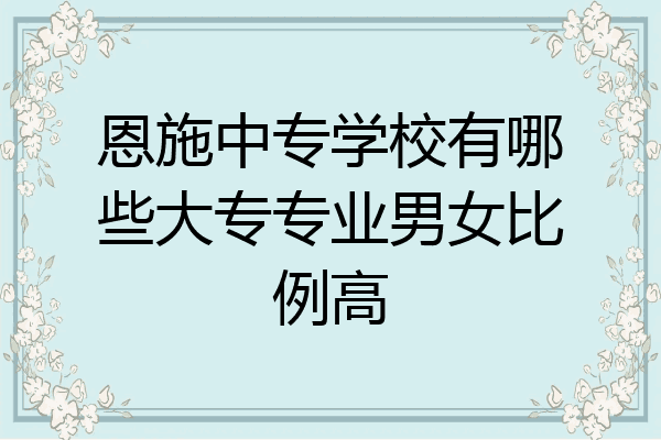 恩施中专学校有哪些大专专业男女比例高