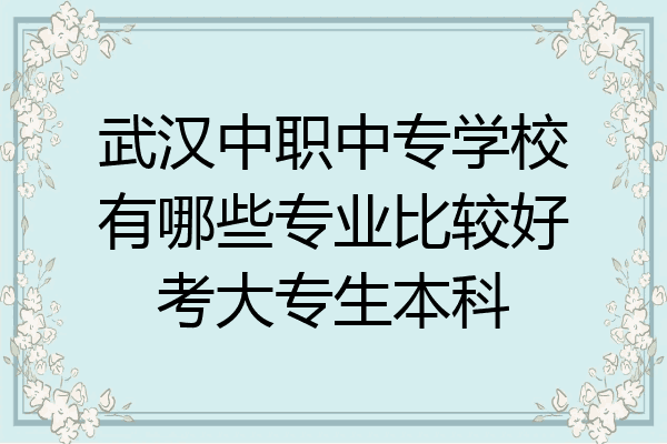 武汉中职中专学校有哪些专业比较好考大专生本科