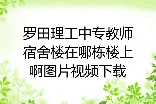 罗田理工中专教师宿舍楼在哪栋楼上啊图片视频下载