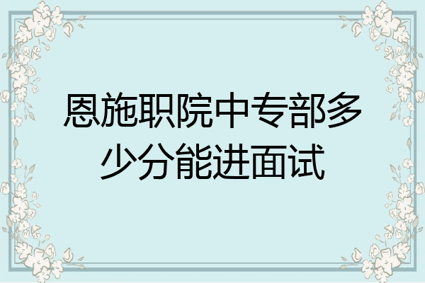 恩施职院中专部多少分能进面试