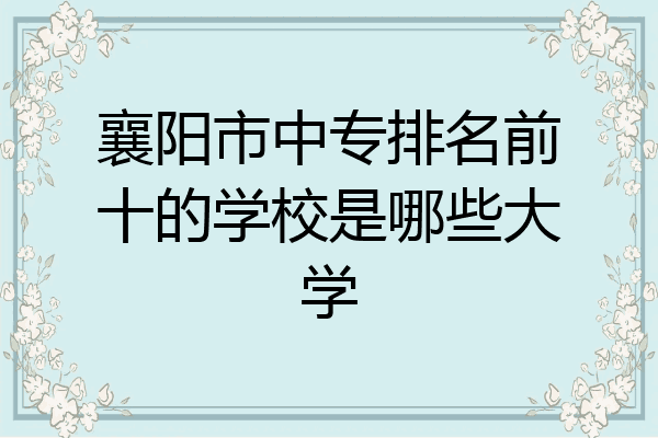 襄阳市中专排名前十的学校是哪些大学