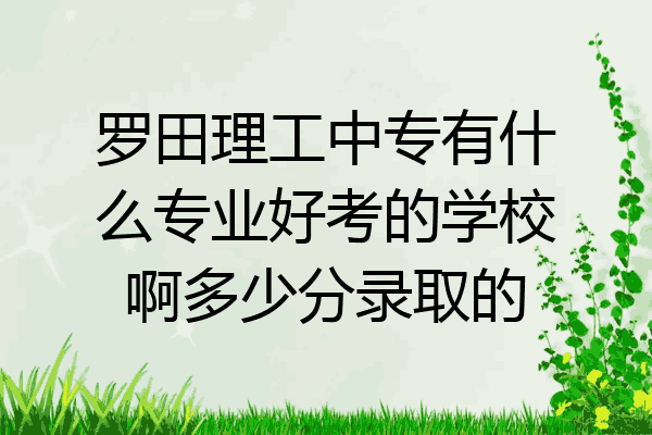 罗田理工中专有什么专业好考的学校啊多少分录取的