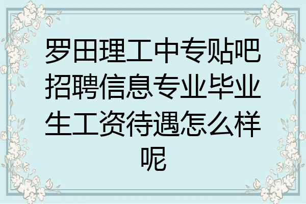 罗田理工中专贴吧招聘信息专业毕业生工资待遇怎么样呢