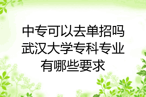 中专可以去单招吗武汉大学专科专业有哪些要求