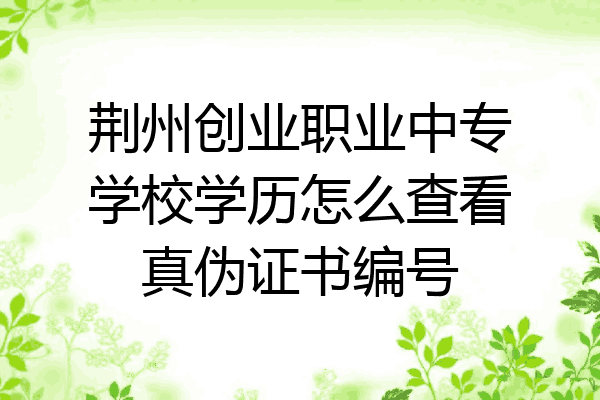 荆州创业职业中专学校学历怎么查看真伪证书编号
