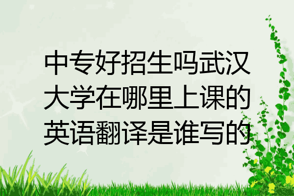 中专好招生吗武汉大学在哪里上课的英语翻译是谁写的