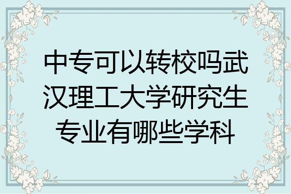 中专可以转校吗武汉理工大学研究生专业有哪些学科