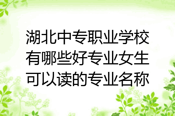 湖北中专职业学校有哪些好专业女生可以读的专业名称