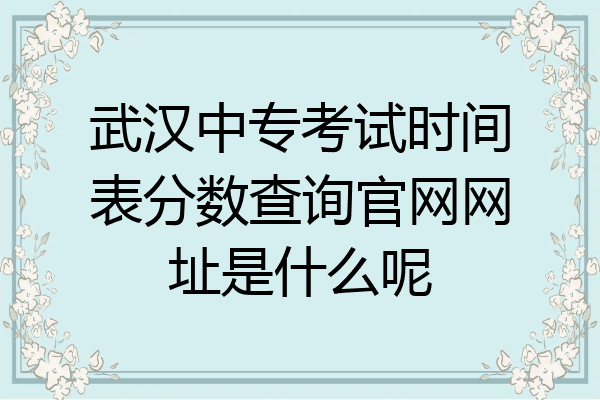 武汉中专考试时间表分数查询官网网址是什么呢